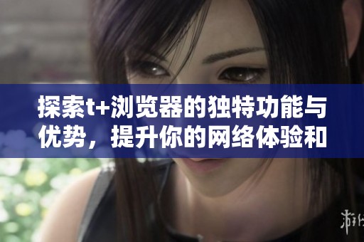 探索t+浏览器的独特功能与优势，提升你的网络体验和效率