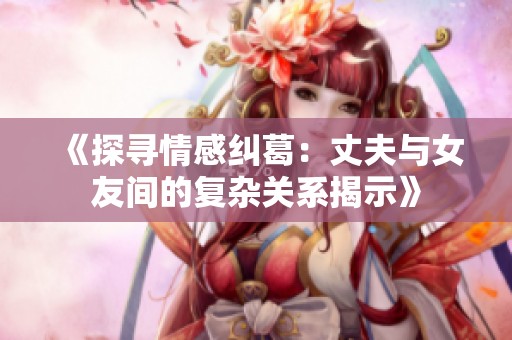 《探寻情感纠葛：丈夫与女友间的复杂关系揭示》