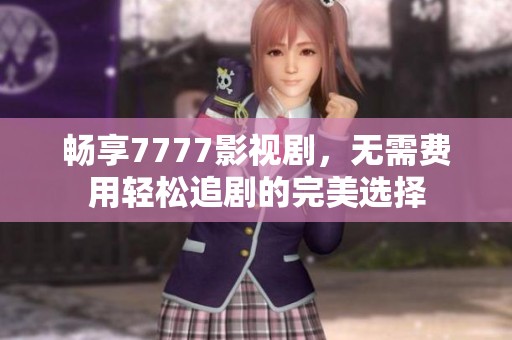 畅享7777影视剧，无需费用轻松追剧的完美选择