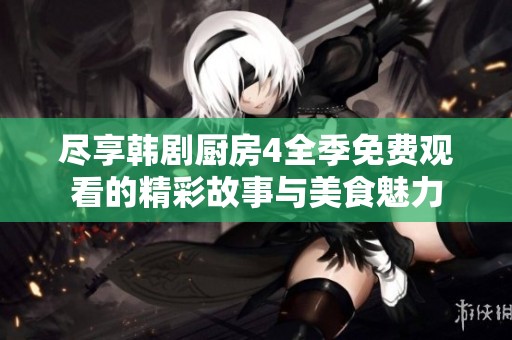 尽享韩剧厨房4全季免费观看的精彩故事与美食魅力