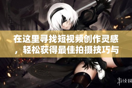 在这里寻找短视频创作灵感，轻松获得最佳拍摄技巧与经验分享