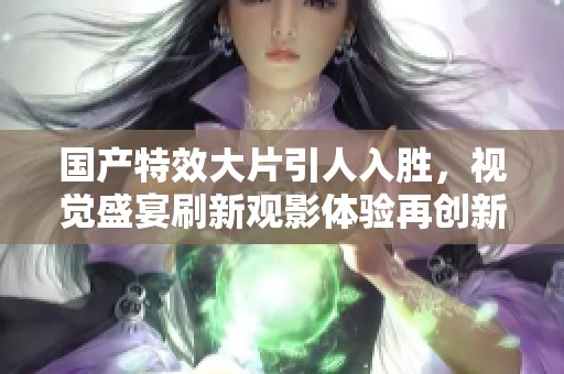 国产特效大片引人入胜，视觉盛宴刷新观影体验再创新高
