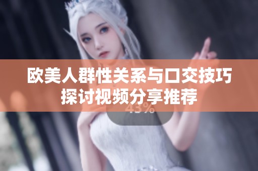 欧美人群性关系与口交技巧探讨视频分享推荐