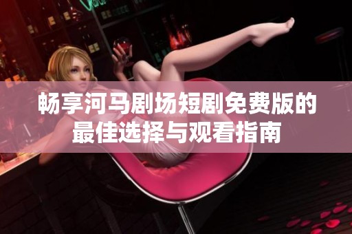 畅享河马剧场短剧免费版的最佳选择与观看指南