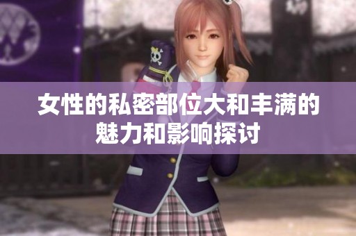 女性的私密部位大和丰满的魅力和影响探讨