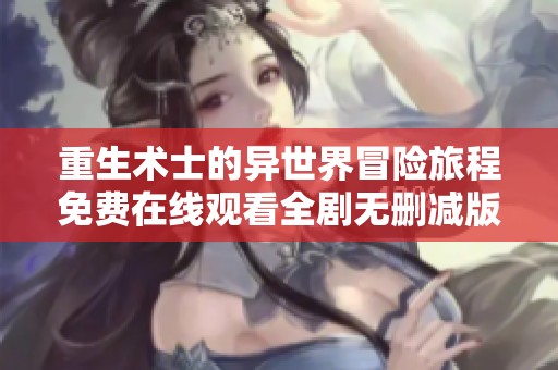 重生术士的异世界冒险旅程免费在线观看全剧无删减版