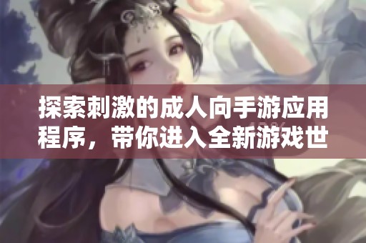 探索刺激的成人向手游应用程序，带你进入全新游戏世界