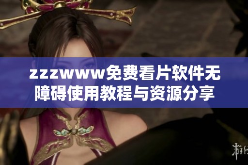 zzzwww免费看片软件无障碍使用教程与资源分享