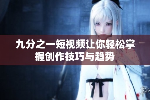 九分之一短视频让你轻松掌握创作技巧与趋势