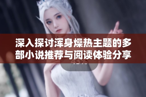 深入探讨浑身燥热主题的多部小说推荐与阅读体验分享