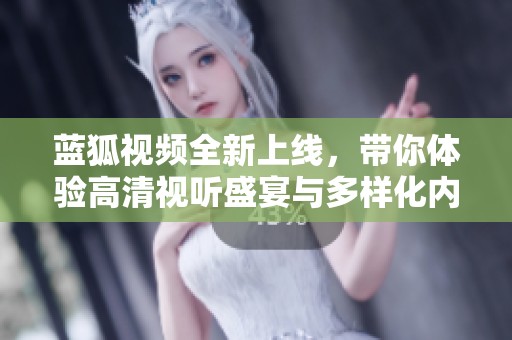 蓝狐视频全新上线，带你体验高清视听盛宴与多样化内容选择