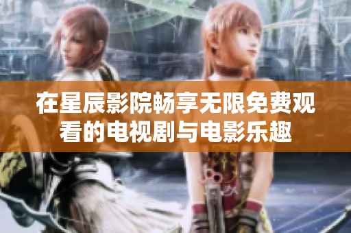 在星辰影院畅享无限免费观看的电视剧与电影乐趣