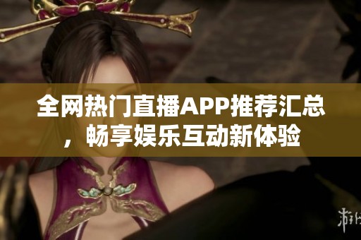全网热门直播APP推荐汇总，畅享娱乐互动新体验