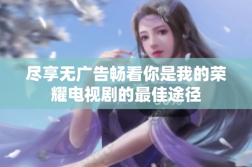 尽享无广告畅看你是我的荣耀电视剧的最佳途径