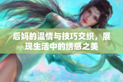 后妈的温情与技巧交织，展现生活中的绣感之美