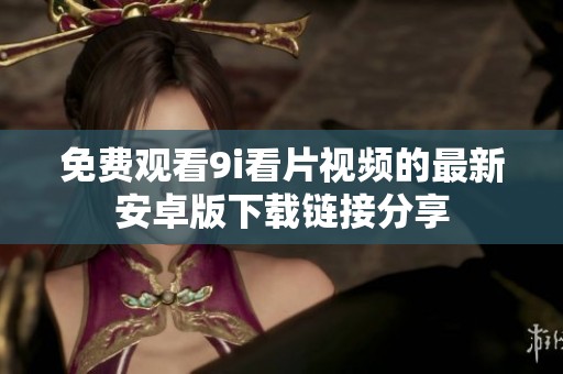 免费观看9i看片视频的最新安卓版下载链接分享