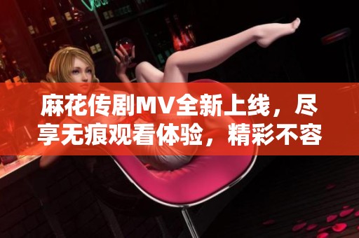 麻花传剧MV全新上线，尽享无痕观看体验，精彩不容错过！
