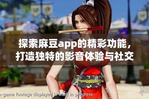探索麻豆app的精彩功能，打造独特的影音体验与社交互动