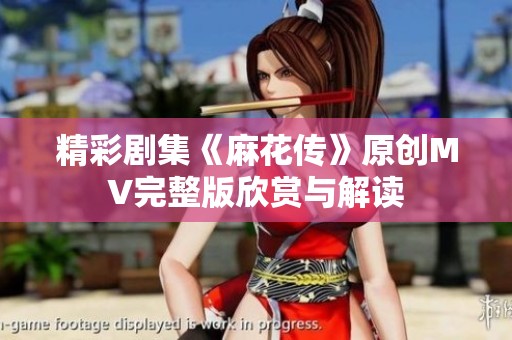 精彩剧集《麻花传》原创MV完整版欣赏与解读