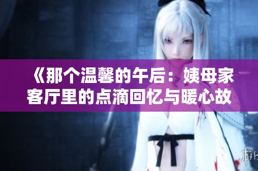 《那个温馨的午后：姨母家客厅里的点滴回忆与暖心故事》