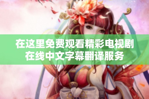在这里免费观看精彩电视剧在线中文字幕翻译服务