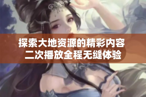 探索大地资源的精彩内容 二次播放全程无缝体验
