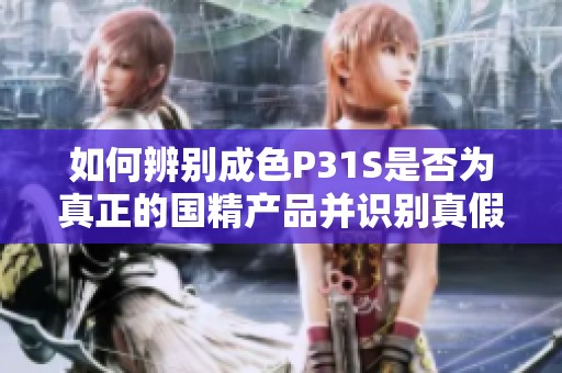 如何辨别成色P31S是否为真正的国精产品并识别真假技巧