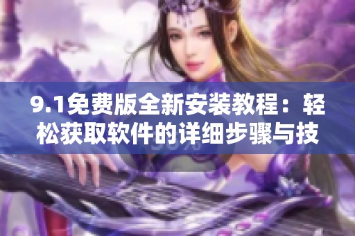 9.1免费版全新安装教程：轻松获取软件的详细步骤与技巧