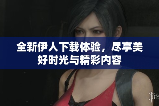 全新伊人下载体验，尽享美好时光与精彩内容
