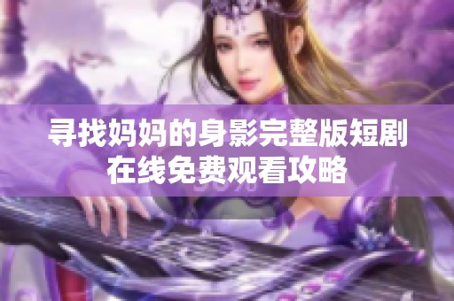 寻找妈妈的身影完整版短剧在线免费观看攻略