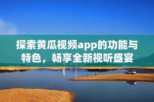 探索黄瓜视频app的功能与特色，畅享全新视听盛宴