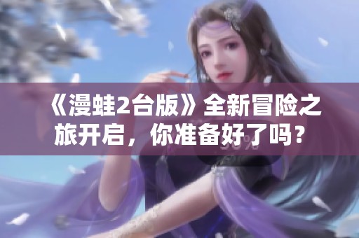 《漫蛙2台版》全新冒险之旅开启，你准备好了吗？