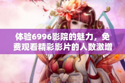 体验6996影院的魅力，免费观看精彩影片的人数激增