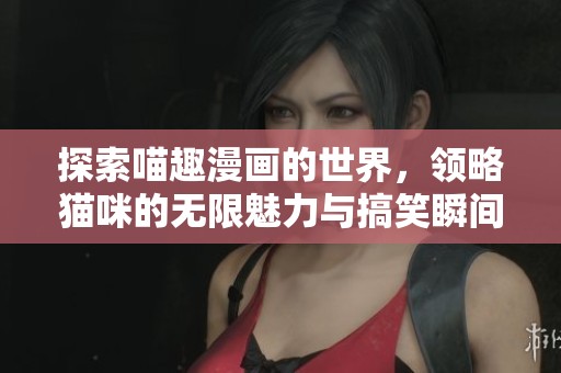 探索喵趣漫画的世界，领略猫咪的无限魅力与搞笑瞬间