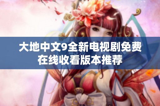 大地中文9全新电视剧免费在线收看版本推荐