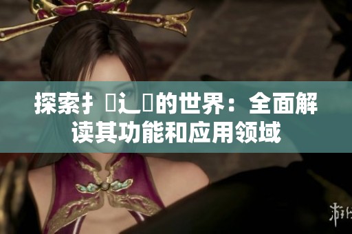 探索扌喿辶畐的世界：全面解读其功能和应用领域