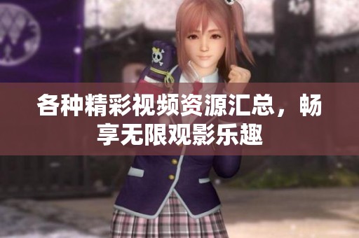 各种精彩视频资源汇总，畅享无限观影乐趣