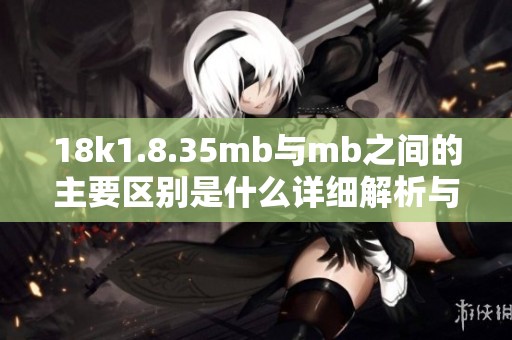 18k1.8.35mb与mb之间的主要区别是什么详细解析与对比
