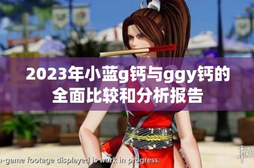 2023年小蓝g钙与ggy钙的全面比较和分析报告