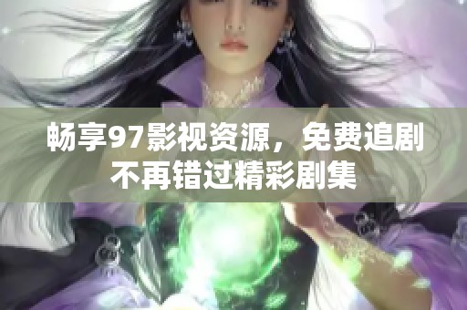 畅享97影视资源，免费追剧不再错过精彩剧集