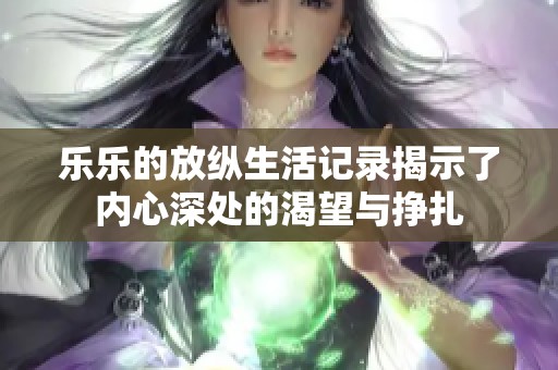 乐乐的放纵生活记录揭示了内心深处的渴望与挣扎