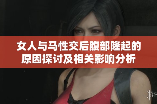 女人与马性交后腹部隆起的原因探讨及相关影响分析