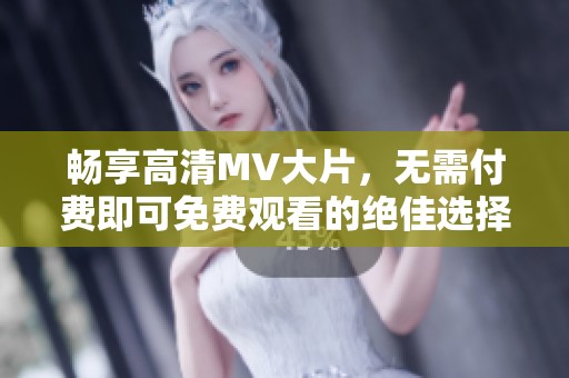 畅享高清MV大片，无需付费即可免费观看的绝佳选择