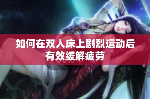 如何在双人床上剧烈运动后有效缓解疲劳