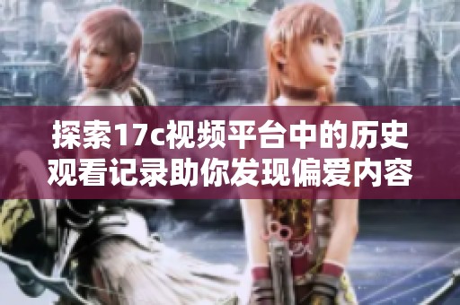 探索17c视频平台中的历史观看记录助你发现偏爱内容的全新视角