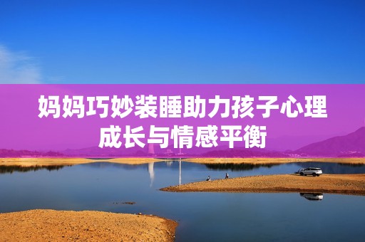 妈妈巧妙装睡助力孩子心理成长与情感平衡