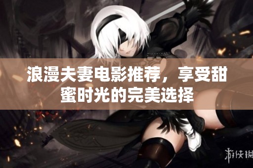 浪漫夫妻电影推荐，享受甜蜜时光的完美选择