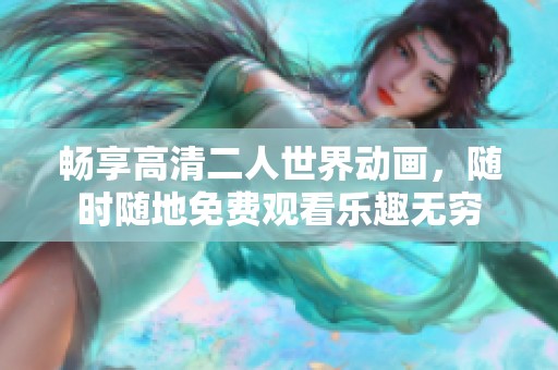 畅享高清二人世界动画，随时随地免费观看乐趣无穷