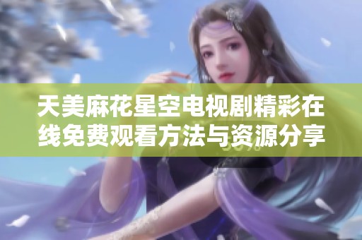 天美麻花星空电视剧精彩在线免费观看方法与资源分享