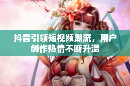 抖音引领短视频潮流，用户创作热情不断升温